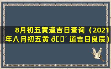 8月初五黄道吉日查询（2021年八月初五黄 🌴 道吉日良辰）